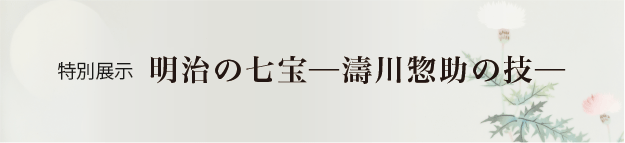 特別展示 明治の七宝ー濤川惣助の技ー